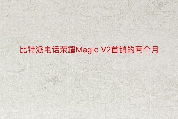 比特派电话荣耀Magic V2首销的两个月