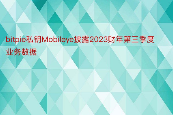 bitpie私钥Mobileye披露2023财年第三季度业务数据