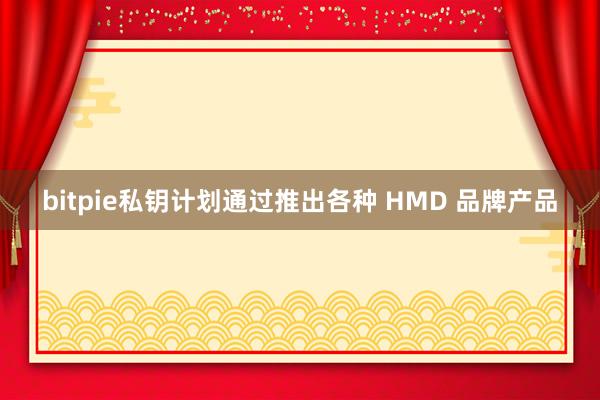 bitpie私钥计划通过推出各种 HMD 品牌产品