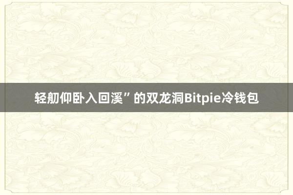 轻舠仰卧入回溪”的双龙洞Bitpie冷钱包